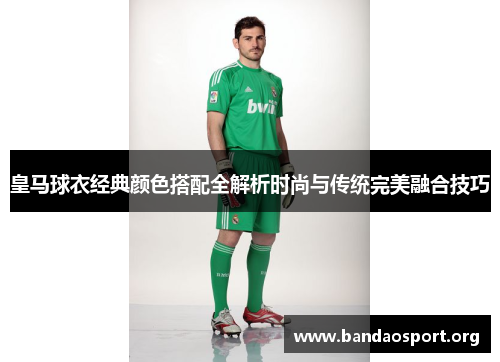 皇马球衣经典颜色搭配全解析时尚与传统完美融合技巧 皇马球衣经典颜色搭配全解析时尚与传统完美融合技巧