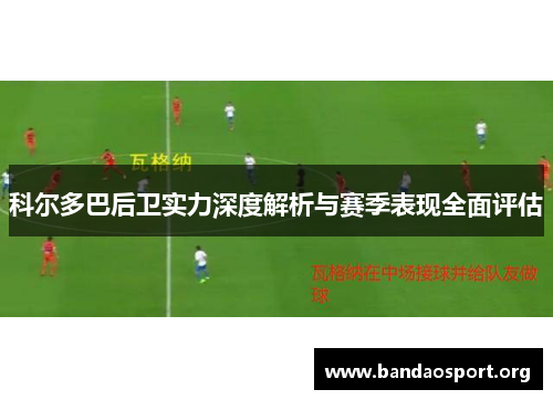 科尔多巴后卫实力深度解析与赛季表现全面评估