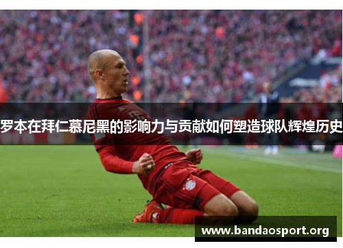 罗本在拜仁慕尼黑的影响力与贡献如何塑造球队辉煌历史